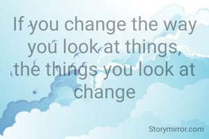 If you change the way you look at things, the things you look at change