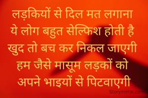 लड़कियों से दिल मत लगाना 
ये लोग बहुत सेल्फिश होती है 
खुद तो बच कर निकल जाएगी 
हम जैसे मासूम लड़कों को 
अपने भाइयों से पिटवाएगी