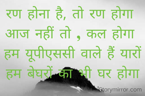 रण होना है, तो रण होगा 
आज नहीं तो , कल होगा 
हम यूपीएससी वाले हैं यारों हम बेघरों का भी घर होगा