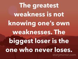 The greatest weakness is not knowing one’s own weaknesses. The biggest loser is the one who never loses.