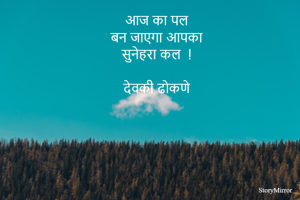 आज का पल 
बन जाएगा आपका 
सुनेहरा कल  ! 
    
देवकी ढोकणे 