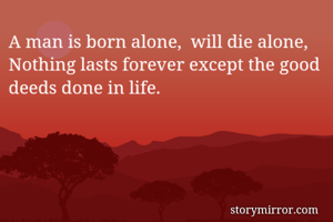 A man is born alone,  will die alone, 
Nothing lasts forever except the good deeds done in life. 