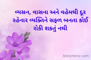 વ્યસન, વાસના અને વહેમથી દૂર રહેનાર વ્યક્તિને સફળ બનતા કોઈ રોકી શકતું નથી