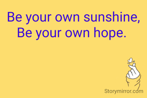Be your own sunshine,
Be your own hope. 
