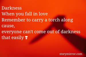 Darkness
When you fall in love 
Remember to carry a torch along
cause, 
everyone can't come out of darkness that easily ❣ 