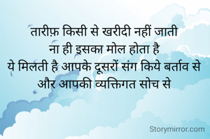 तारीफ़ किसी से खरीदी नहीं जाती 
ना ही इसका मोल होता है 
ये मिलती है आपके दूसरों संग किये बर्ताव से 
और आपकी व्यक्तिगत सोच से 
