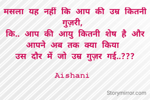 मसला यह नहीं कि आप की उम्र कितनी गुज़री, 
कि.. आप की आयु कितनी शेष है और आपने अब तक क्या किया 
उस दौर में जो उम्र गुज़र गई..???

Aishani 