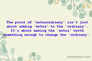 The point of 'extraordinary' isn't just about adding 'extra' to the 'ordinary'. It's about making the 'extra' worth something enough to change the 'ordinary'.