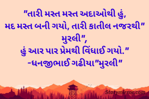 "તારી મસ્ત મસ્ત અદાઓથી હું,
મદ મસ્ત બની ગયો, તારી કાતીલ નજરથી" મુરલી",
હું આર પાર પ્રેમથી વિંધાઈ ગયો."
-ધનજીભાઈ ગઢીયા"મુરલી"