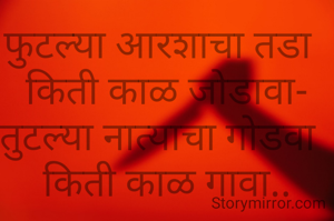 फुटल्या आरशाचा तडा  
किती काळ जोडावा-
तुटल्या नात्याचा गोडवा  
किती काळ गावा..
.
- - विजयकुमार देशपांडे