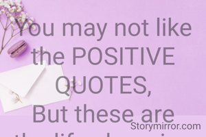 You may not like the POSITIVE QUOTES,
But these are the life changing notes.