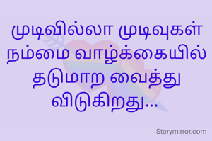 முடிவில்லா முடிவுகள் நம்மை வாழ்க்கையில் தடுமாற வைத்து விடுகிறது... 
