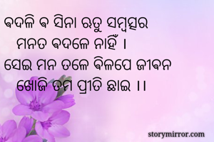ଵଦଳି ଵ ସିନା ଋତୁ ସମ୍ବତ୍ସର
   ମନତ ଵଦଳେ ନାହିଁ ।
ସେଇ ମନ ତଳେ ଵିଳପେ ଜୀଵନ
   ଖୋଜି ତମ ପ୍ରୀତି ଛାଇ ।।
