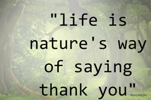 "life is nature's way of saying thank you"