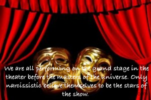 We are all performing on the grand stage in the theater before the masters of the universe. Only narcissistic believe themselves to be the stars of the show. 
