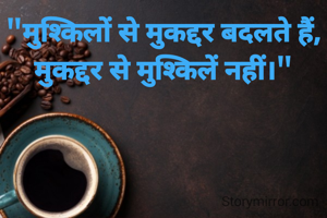 "मुश्किलों से मुकद्दर बदलते हैं,
मुकद्दर से मुश्किलें नहीं।"