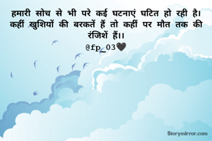 हमारी सोच से भी परे कई घटनाएं घटित हो रही है।
कहीं खुशियों की बरकतें हैं तो कहीं पर मौत तक की रंजिशें हैं।।
@fp_03🖤