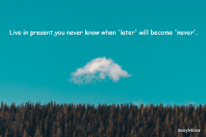 Live in present,you never know when 'later' will become 'never'.