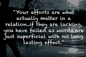 "Your efforts are what actually matter in a relation..if they are lacking, you have failed as words are just superficial with no long lasting effect."