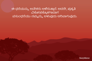  
ಈ ಧರೆಯನ್ನು ಆನೇಕರು ಆಳಿರುತ್ತಾರೆ. ಆದರೇ, ಪ್ರಕೃತಿ ವಿಕೋಪಕ್ಕೊಳಗಾದಾಗ 
 ವಸುಂಧರೆಯು ನಮ್ಮನ್ನು ಆಳುವುದು ಅರಿವಾಗುವುದು. 



