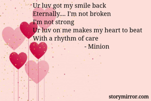 Ur luv got my smile back
Eternally.... I'm not broken
I'm not strong
Ur luv on me makes my heart to beat
With a rhythm of care
                                - Minion