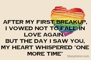 After my first breakup, I vowed not to fall in love again. 
But the day I saw you, my heart whispered "one more time"