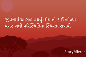 જીવનમાં આગળ વધવું હોય તો કાંઈ બોલ્યા વગ૨ બધી પરિસ્થિતિમાં સ્થિરતા રાખવી... 
