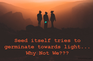 Seed itself tries to germinate towards light...
Why Not We???