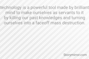 technology is a powerful tool made by brilliant mind to make ourselves as servants to it by killing our past knowledges and turning ourselves into a faceoff mass destruction.