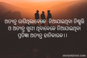 ଅତ୍ୟନ୍ତ ରାଗିଥିଲାବେଳେ  ନିଆଯାଇଥିବା ନିଷ୍ପତ୍ତି ଓ ଅତ୍ୟନ୍ତ ଖୁସୀ ଥିବାବେଳେ ନିଆଯାଇଥିବା ପ୍ରତିଜ୍ଞା ଅତ୍ୟନ୍ତ ହାନିକାରକ।।