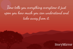 Time tells you everything everytime it just upon you how much you can understand and take away from it.