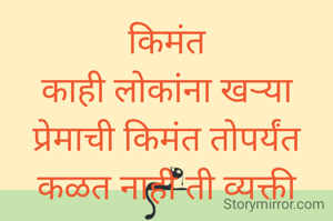 किमंत
काही लोकांना खऱ्या प्रेमाची किमंत तोपर्यंत कळत नाही ती व्यक्ती त्याच्या आयुष्यातून कायमची निघून जात नाही. 