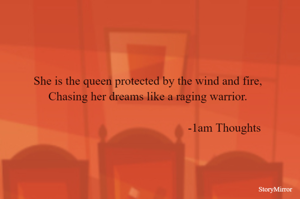 She is the queen protected by the wind and fire,
Chasing her dreams like a raging warrior.

-1am Thoughts