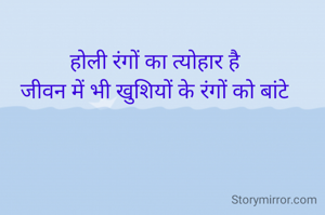 होली रंगों का त्योहार है
जीवन में भी खुशियों के रंगों को बांटे
