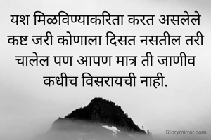 यश मिळविण्याकरिता करत असलेले कष्ट जरी कोणाला दिसत नसतील तरी चालेल पण आपण मात्र ती जाणीव कधीच विसरायची नाही.
