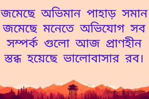 জমেছে অভিমান পাহাড় সমান
জমেছে মনেতে অভিযোগ সব
সম্পর্ক গুলো আজ প্রাণহীন
স্তব্ধ হয়েছে ভালোবাসার রব।