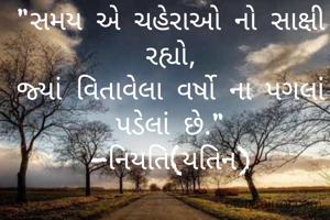 "સમય એ ચહેરાઓ નો સાક્ષી રહ્યો,
જ્યાં વિતાવેલા વર્ષો ના પગલાં પડેલાં છે."
-નિયતિ(યતિન)
