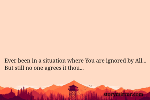 Ever been in a situation where You are ignored by All...
But still no one agrees it thou...