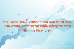 শেষ বেলায় শুরু টা গোছানো দের জন্য তোলা থাক, 
শেষ বেলায় শেষ টা না হয় আমি- বাউন্ডুলের সাথে সী-মানার দিকে যাক।।
