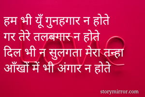हम भी यूँ गुनहगार न होते
गर तेरे तलबगार न होते 
दिल भी न सुलगता मेरा तन्हा 
आँखों में भी अंगार न होते 
