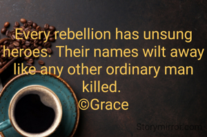 Every rebellion has unsung heroes. Their names wilt away like any other ordinary man killed. 
©Grace