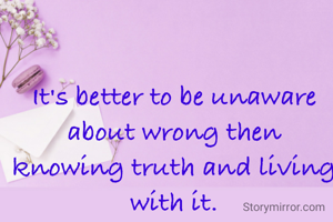 It's better to be unaware about wrong then knowing truth and living with it.