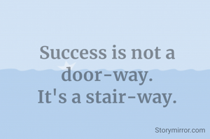 Success is not a door-way.
It's a stair-way.