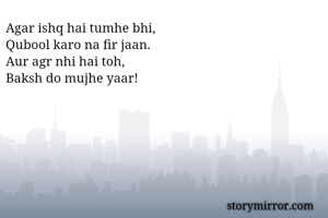 Agar ishq hai tumhe bhi,
Qubool karo na fir jaan.
Aur agr nhi hai toh,
Baksh do mujhe yaar!