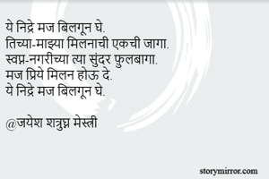 ये निद्रे मज बिलगून घे.
तिच्या-माझ्या मिलनाची एकची जागा.
स्वप्न-नगरीच्या त्या सुंदर फ़ुलबागा.
मज प्रिये मिलन होऊ दे.
ये निद्रे मज बिलगून घे.

@जयेश शत्रुघ्न मेस्त्री
