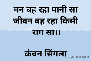 मन बह रहा पानी सा
जीवन बह रहा किसी
 राग सा।।

कंचन सिंगला