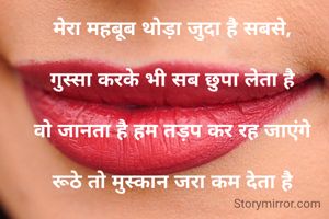 मेरा महबूब थोड़ा जुदा है सबसे,

गुस्सा करके भी सब छुपा लेता है

वो जानता है हम तड़प कर रह जाएंगे

रूठे तो मुस्कान जरा कम देता है

