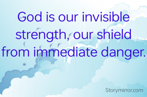 God is our invisible strength, our shield from immediate danger.
