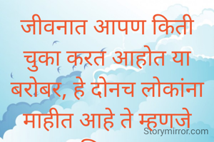 जीवनात आपण किती  चुका करत आहोत या बरोबर, हे दोनच लोकांना माहीत आहे ते म्हणजे आत्मा आणि परमात्मा..... 