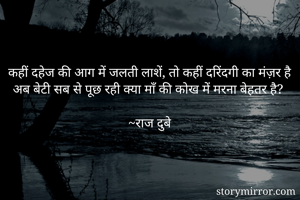 कहीं दहेज की आग में जलती लाशें, तो कहीं दरिंदगी का मंज़र है
अब बेटी सब से पूछ रही क्या माँ की कोख में मरना बेहतर है?

~राज दुबे